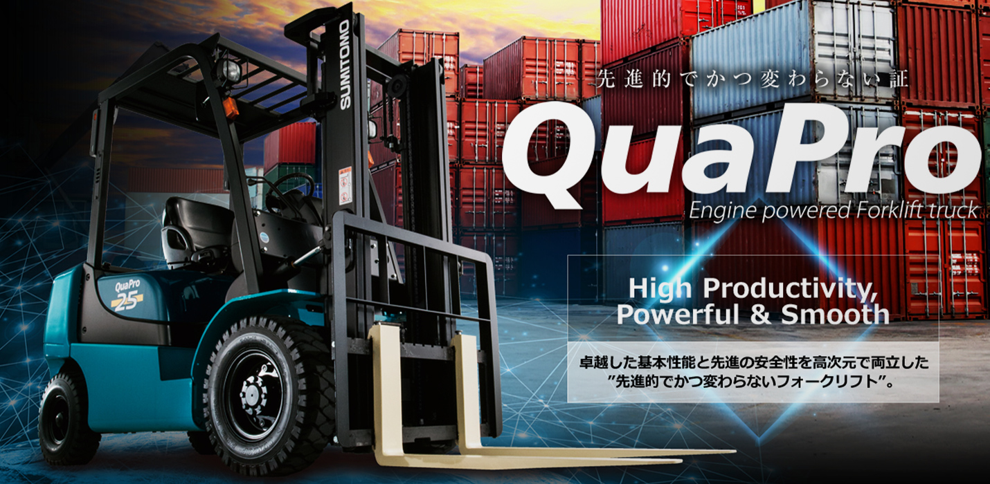 先進的でかつ変わらない証 QuaPro Engine powered Forklift truck High Productivity Powerful＆Smooth 卓越した基本性能と先進の安全性を高次元で両立した”先進的でかつ変わらないフォークリフト”